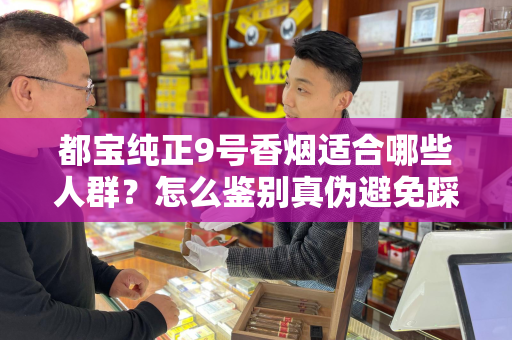 都宝纯正9号香烟适合哪些人群？怎么鉴别真伪避免踩坑？